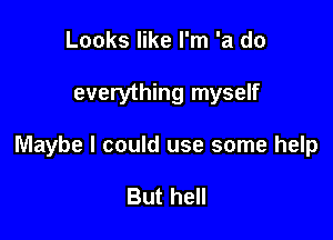 Looks like I'm 'a do

everything myself

Maybe I could use some help

But hell