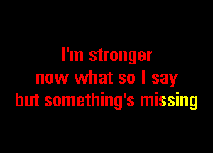 I'm stronger

now what so I say
but something's missing