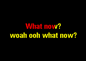 What now?

woah ooh what now?