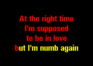 At the right time
I'm supposed

to he in love
but I'm numb again