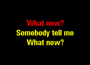 What now?

Somebody tell me
What now?