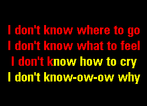 I don't know where to go
I don't know what to feel
I don't know how to cry
I don't know-ow-ow why