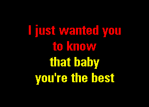 I just wanted you
to know

that baby
you're the best