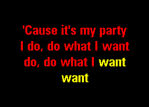 'Cause it's my party
I do, do what I want

do, do what I want
want