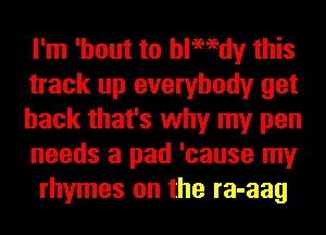 I'm 'hout to thdy this
track up everybody get
back that's why my pen
needs a pad 'cause my
rhymes on the ra-aag