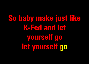 80 baby make just like
K-Fed and let

yourself go
let yourself go