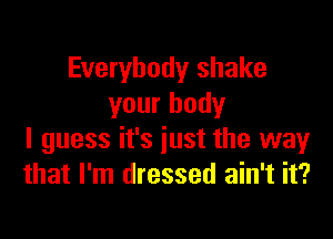 Everybody shake
your body

I guess it's just the way
that I'm dressed ain't it?