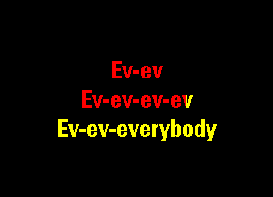 Ev-ev

Ev-ev-ev-ev
Ev-ev-everybody