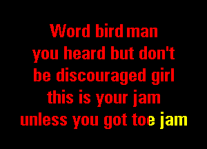 Word bird man
you heard but don't
be discouraged girl

this is your iam

unless you got too iam