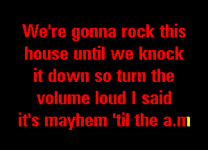 We're gonna rock this
house until we knock
it down so turn the
volume loud I said
it's mayhem 'til the am