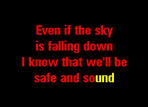 Even if the sky
is falling down

I know that we'll be
safe and sound