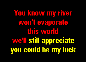You know my river
won't evaporate

this world
we'll still appreciate
you could be my luck