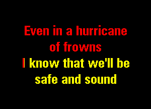 Even in a hurricane
of frowns

I know that we'll be
safe and sound