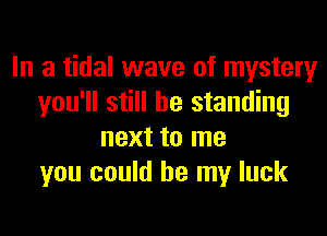 In a tidal wave of mystery
you'll still be standing
next to me
you could be my luck