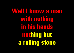 Well I know a man
with nothing

in his hands
nothing but
a rolling stone