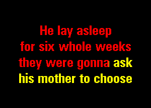 He lay asleep
for six whole weeks

they were gonna ask
his mother to choose