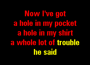 Now I've got
a hole in my pocket

3 hole in my shirt
a whole lot of trouble
he said