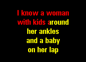 I know a woman
with kids around

her ankles
and a baby
on her lap