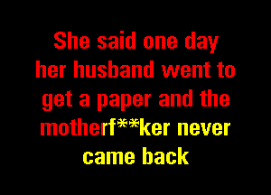 She said one day
her husband went to
get a paper and the
motherfmker never
came back