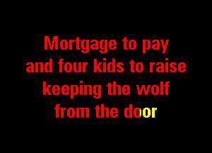 Mortgage to pay
and four kids to raise

keeping the wolf
from the door