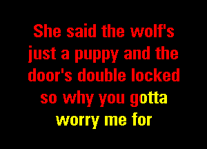 She said the wolf's
just a puppy and the

door's double locked
so why you gotta
worry me for