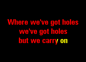 Where we've got holes

we've got holes
but we carry on