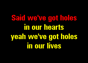 Said we've got holes
in our hearts

yeah we've got holes
in our lives