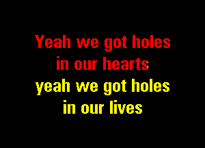 Yeah we got holes
in our hearts

yeah we got holes
in our lives