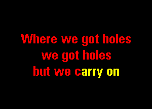 Where we got holes

we got holes
but we carry on