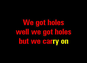 We got holes

well we got holes
but we carry on