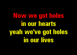 Now we got holes
in our hearts

yeah we've got holes
in our lives