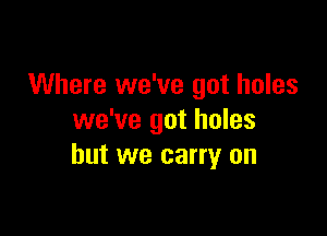 Where we've got holes

we've got holes
but we carry on