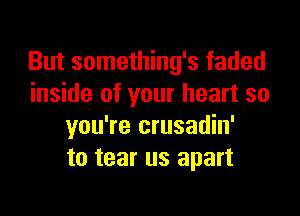 But something's faded
inside of your heart so

you're crusadin'
to tear us apart