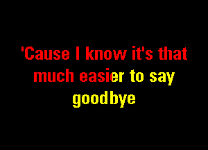 'Cause I know it's that

much easier to say
goodbye