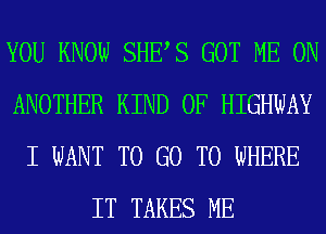 YOU KNOW SHES GOT ME ON
ANOTHER KIND OF HIGHWAY
I WANT TO GO TO WHERE
IT TAKES ME