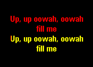 Up, up oowah, oowah
fill me

Up, up oowah, oowah
fill me