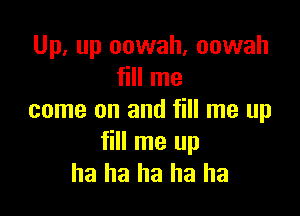 Up, up oowah. oowah
fill me

come on and fill me up

fill me up
ha ha ha ha ha