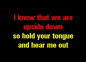 I know that we are
upside down

so hold your tongue
and hear me out