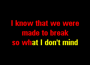 I know that we were

made to break
so what I don't mind