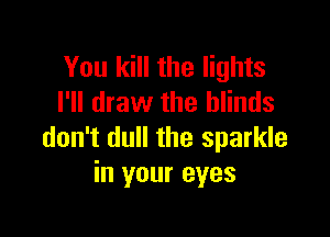 You kill the lights
I'll draw the blinds

don't dull the sparkle
in your eyes