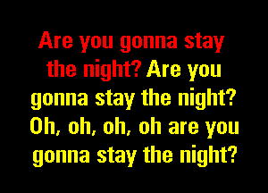 Are you gonna stay
the night? Are you
gonna stay the night?
Oh, oh, oh, oh are you
gonna stay the night?