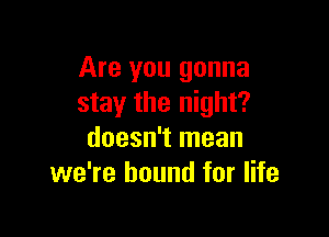 Are you gonna
stay the night?

doesn't mean
we're bound for life
