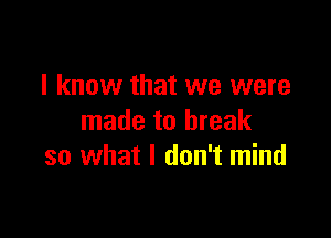 I know that we were

made to break
so what I don't mind