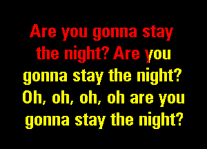 Are you gonna stay
the night? Are you
gonna stay the night?
Oh, oh, oh, oh are you
gonna stay the night?