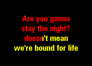 Are you gonna
stay the night?

doesn't mean
we're bound for life