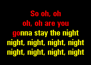 So oh, oh
oh, oh are you
gonna stay the night
night, night, night, night
night, night, night, night