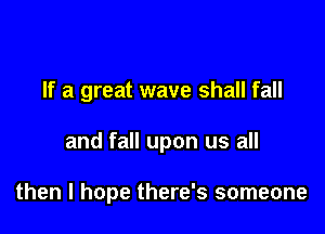 If a great wave shall fall

and fall upon us all

then I hope there's someone