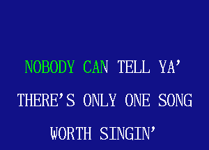 NOBODY CAN TELL YE?
THERES ONLY ONE SONG
WORTH SINGIW