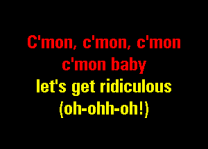 C'mon, c'mon, c'mon
c'mon baby

let's get ridiculous
(oh-ohh-oh!)