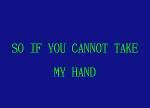 SO IF YOU CANNOT TAKE

MY HAND